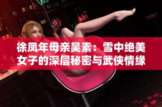 徐凤年母亲吴素：雪中绝美女子的深层秘密与武侠情缘