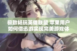 极致畅玩英雄联盟 苹果用户如何借迅游实现完美游戏体验