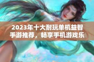 2023年十大耐玩单机益智手游推荐，畅享手机游戏乐趣与挑战