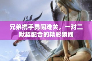 兄弟携手勇闯难关，一对二默契配合的精彩瞬间