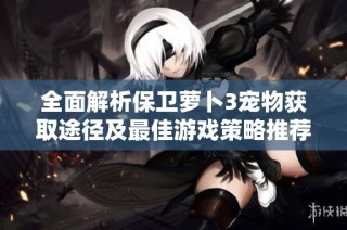 全面解析保卫萝卜3宠物获取途径及最佳游戏策略推荐
