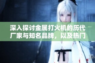 深入探讨金属打火机的历代厂家与知名品牌，以及热门热帖和精美图片。