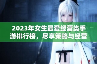 2023年女生最爱经营类手游排行榜，尽享策略与经营的乐趣！