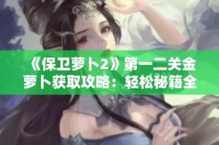 《保卫萝卜2》第一二关金萝卜获取攻略：轻松秘籍全方位解析分享