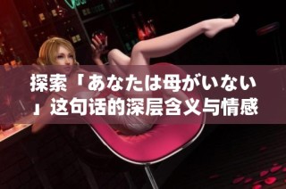 探索「あなたは母がいない」这句话的深层含义与情感纠葛