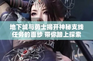 地下城与勇士揭开神秘支线任务的面纱 带你踏上探索未知的冒险之旅