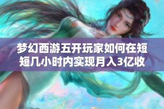 梦幻西游五开玩家如何在短短几小时内实现月入3亿收益秘诀解析