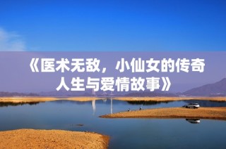 《医术无敌，小仙女的传奇人生与爱情故事》