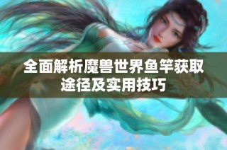全面解析魔兽世界鱼竿获取途径及实用技巧