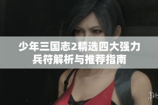 少年三国志2精选四大强力兵符解析与推荐指南