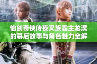 仙剑奇侠传夜叉族霸主龙溟的幕后故事与角色魅力全解析