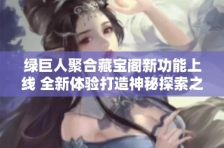 绿巨人聚合藏宝阁新功能上线 全新体验打造神秘探索之旅