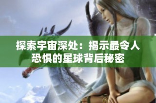 探索宇宙深处：揭示最令人恐惧的星球背后秘密