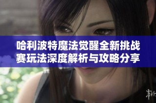 哈利波特魔法觉醒全新挑战赛玩法深度解析与攻略分享