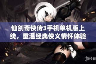 仙剑奇侠传3手机单机版上线，重温经典侠义情怀体验
