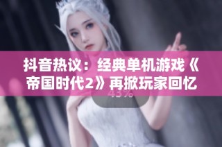 抖音热议：经典单机游戏《帝国时代2》再掀玩家回忆潮流
