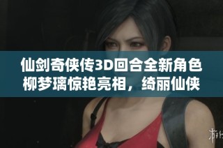 仙剑奇侠传3D回合全新角色柳梦璃惊艳亮相，绮丽仙侠再续传奇之旅
