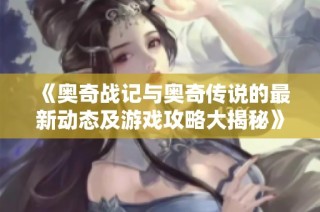 《奥奇战记与奥奇传说的最新动态及游戏攻略大揭秘》