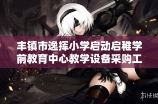 丰镇市逸挥小学启动启稚学前教育中心教学设备采购工作结果公布