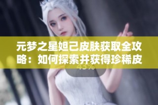 元梦之星妲己皮肤获取全攻略：如何探索并获得珍稀皮肤秘籍