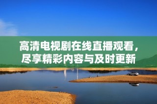 高清电视剧在线直播观看，尽享精彩内容与及时更新