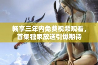 畅享三年内免费视频观看，首集独家放送引爆期待