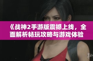 《战神2手游版震撼上线，全面解析畅玩攻略与游戏体验》