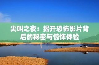 尖叫之夜：揭开恐怖影片背后的秘密与惊悚体验