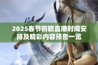 2025春节前瞻直播时间安排及精彩内容预告一览