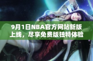 9月1日NBA官方网站新版上线，尽享免费版独特体验