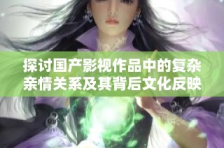 探讨国产影视作品中的复杂亲情关系及其背后文化反映