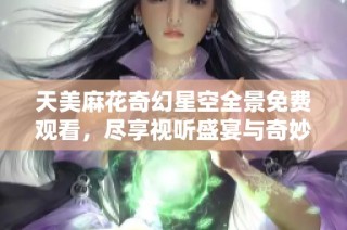 天美麻花奇幻星空全景免费观看，尽享视听盛宴与奇妙体验