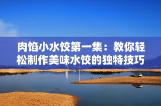 肉馅小水饺第一集：教你轻松制作美味水饺的独特技巧