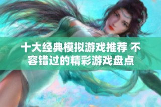 十大经典模拟游戏推荐 不容错过的精彩游戏盘点