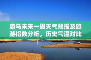 康马未来一周天气预报及旅游指数分析，历史气温对比提供参考
