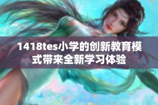 1418tes小学的创新教育模式带来全新学习体验