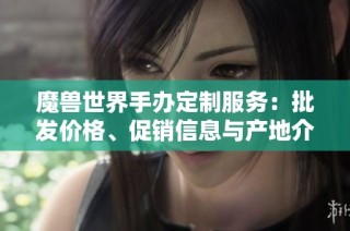 魔兽世界手办定制服务：批发价格、促销信息与产地介绍