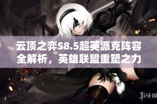 云顶之弈S8.5超英派克阵容全解析，英雄联盟重塑之力玩法揭秘