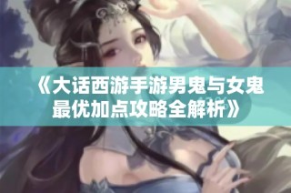 《大话西游手游男鬼与女鬼最优加点攻略全解析》