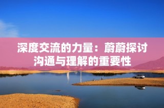 深度交流的力量：蔚蔚探讨沟通与理解的重要性