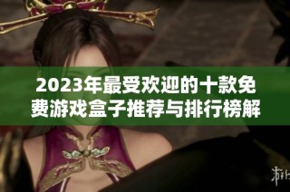 2023年最受欢迎的十款免费游戏盒子推荐与排行榜解析