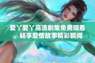 爱丫爱丫高清剧集免费观看，畅享爱情故事精彩瞬间