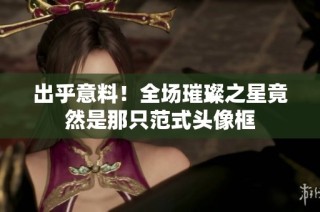 出乎意料！全场璀璨之星竟然是那只范式头像框