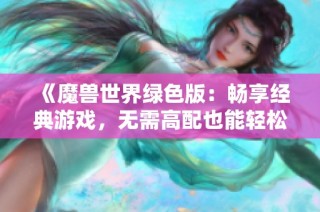 《魔兽世界绿色版：畅享经典游戏，无需高配也能轻松体验》