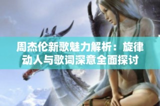 周杰伦新歌魅力解析：旋律动人与歌词深意全面探讨