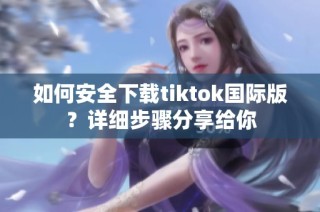 如何安全下载tiktok国际版？详细步骤分享给你