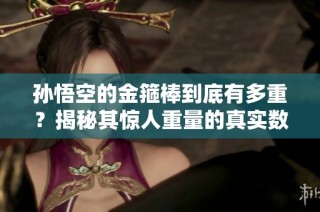 孙悟空的金箍棒到底有多重？揭秘其惊人重量的真实数据