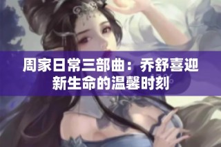 周家日常三部曲：乔舒喜迎新生命的温馨时刻