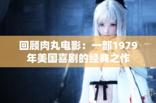 回顾肉丸电影：一部1979年美国喜剧的经典之作