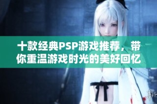 十款经典PSP游戏推荐，带你重温游戏时光的美好回忆
